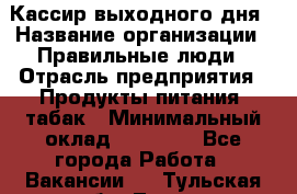 Кассир выходного дня › Название организации ­ Правильные люди › Отрасль предприятия ­ Продукты питания, табак › Минимальный оклад ­ 30 000 - Все города Работа » Вакансии   . Тульская обл.,Тула г.